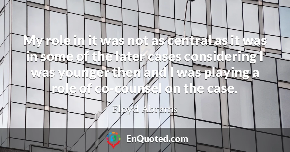 My role in it was not as central as it was in some of the later cases considering I was younger then and I was playing a role of co-counsel on the case.