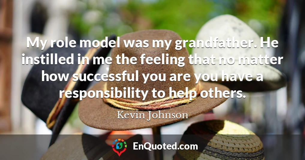 My role model was my grandfather. He instilled in me the feeling that no matter how successful you are you have a responsibility to help others.