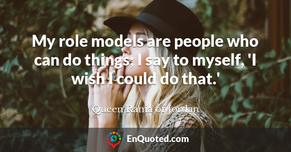 My role models are people who can do things; I say to myself, 'I wish I could do that.'