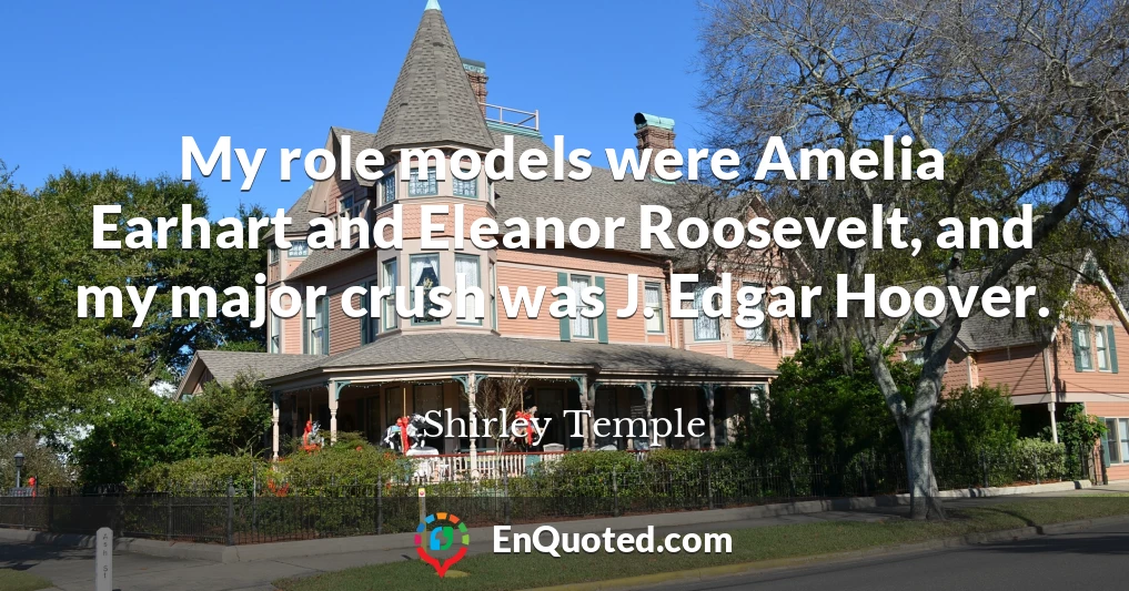 My role models were Amelia Earhart and Eleanor Roosevelt, and my major crush was J. Edgar Hoover.