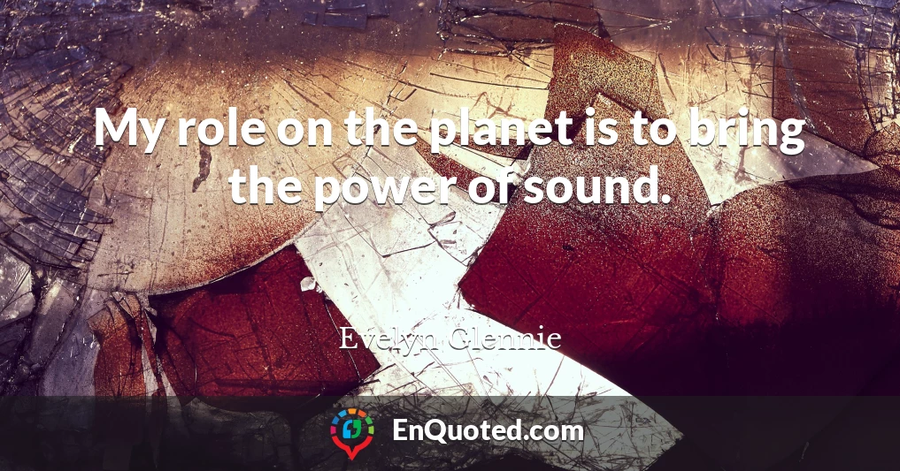 My role on the planet is to bring the power of sound.