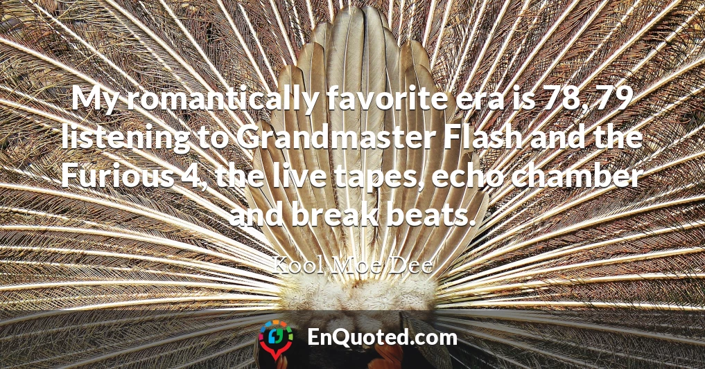 My romantically favorite era is 78, 79 listening to Grandmaster Flash and the Furious 4, the live tapes, echo chamber and break beats.
