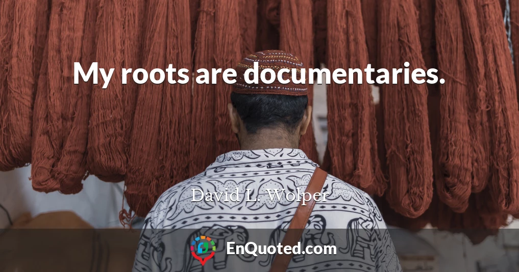 My roots are documentaries.