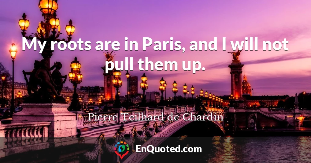 My roots are in Paris, and I will not pull them up.
