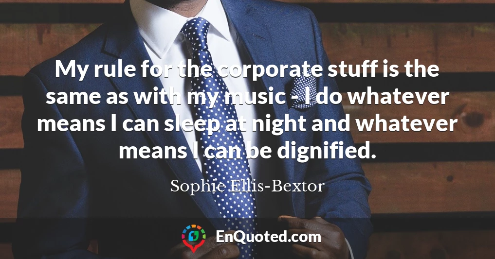 My rule for the corporate stuff is the same as with my music - I do whatever means I can sleep at night and whatever means I can be dignified.