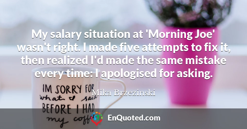 My salary situation at 'Morning Joe' wasn't right. I made five attempts to fix it, then realized I'd made the same mistake every time: I apologised for asking.