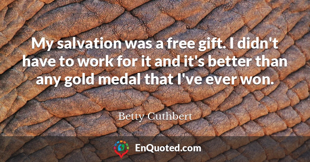 My salvation was a free gift. I didn't have to work for it and it's better than any gold medal that I've ever won.