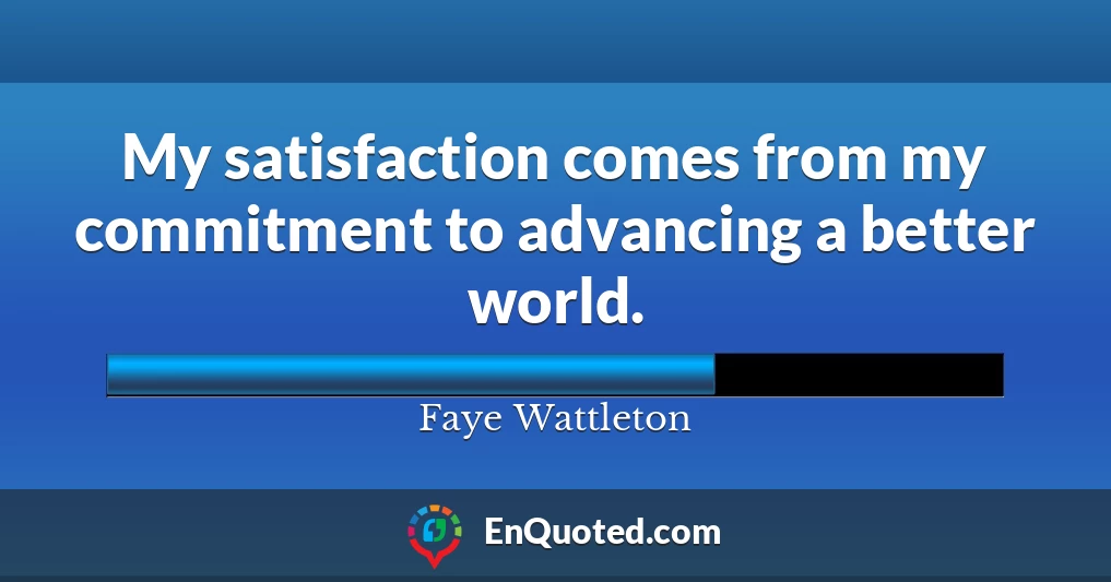 My satisfaction comes from my commitment to advancing a better world.