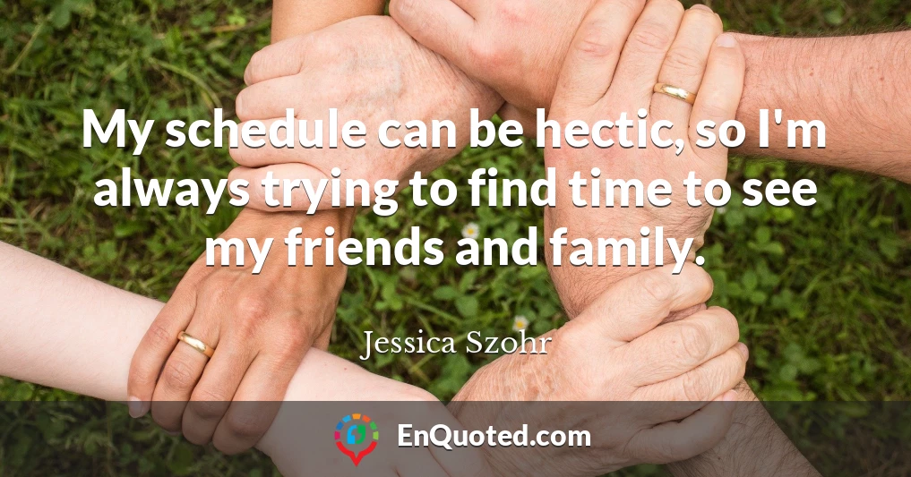 My schedule can be hectic, so I'm always trying to find time to see my friends and family.