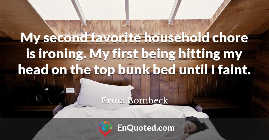 My second favorite household chore is ironing. My first being hitting my head on the top bunk bed until I faint.