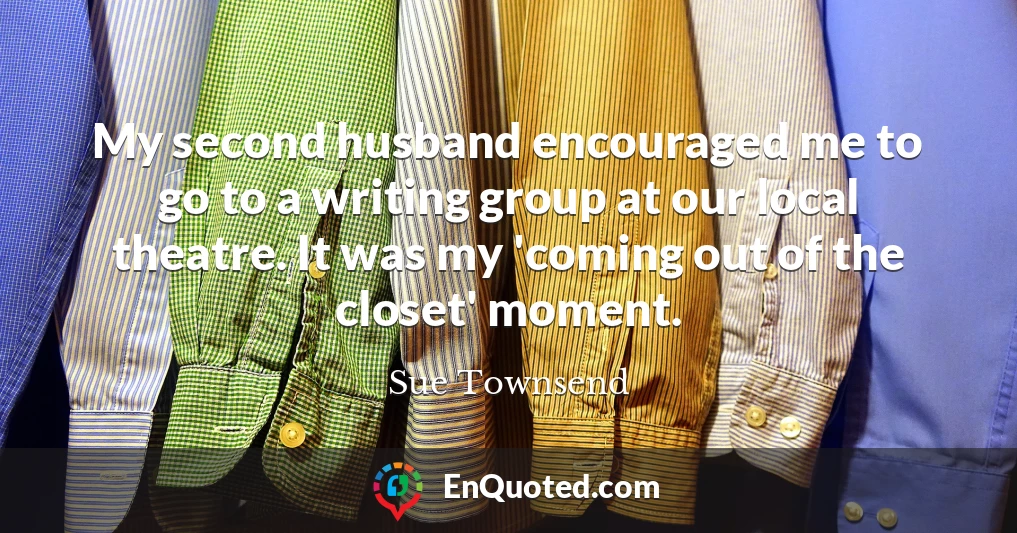 My second husband encouraged me to go to a writing group at our local theatre. It was my 'coming out of the closet' moment.