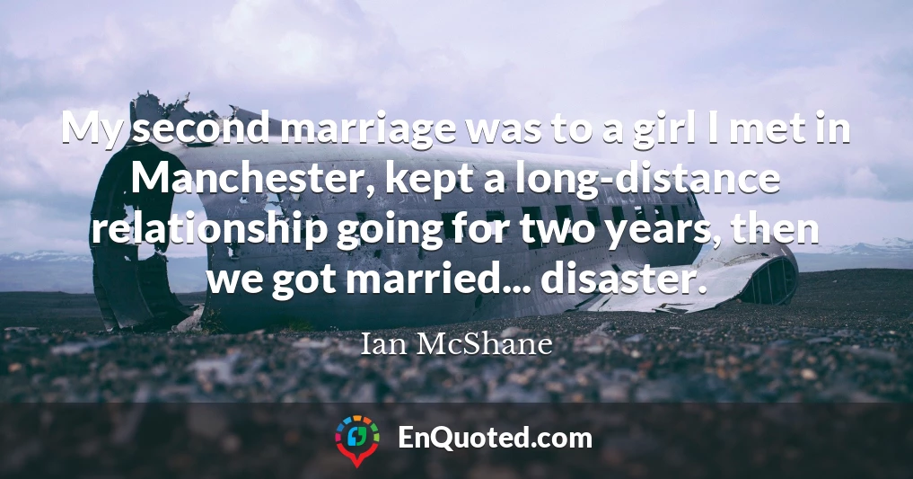 My second marriage was to a girl I met in Manchester, kept a long-distance relationship going for two years, then we got married... disaster.