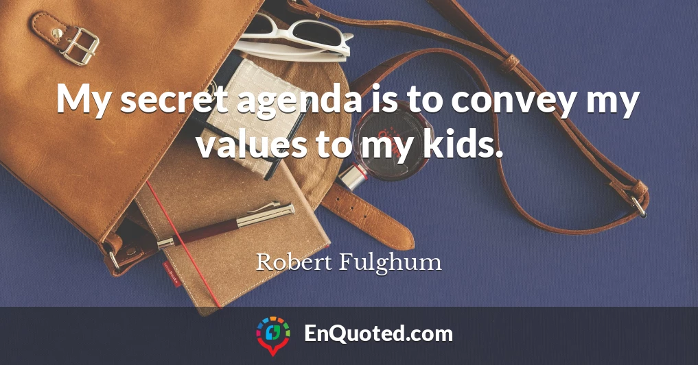 My secret agenda is to convey my values to my kids.