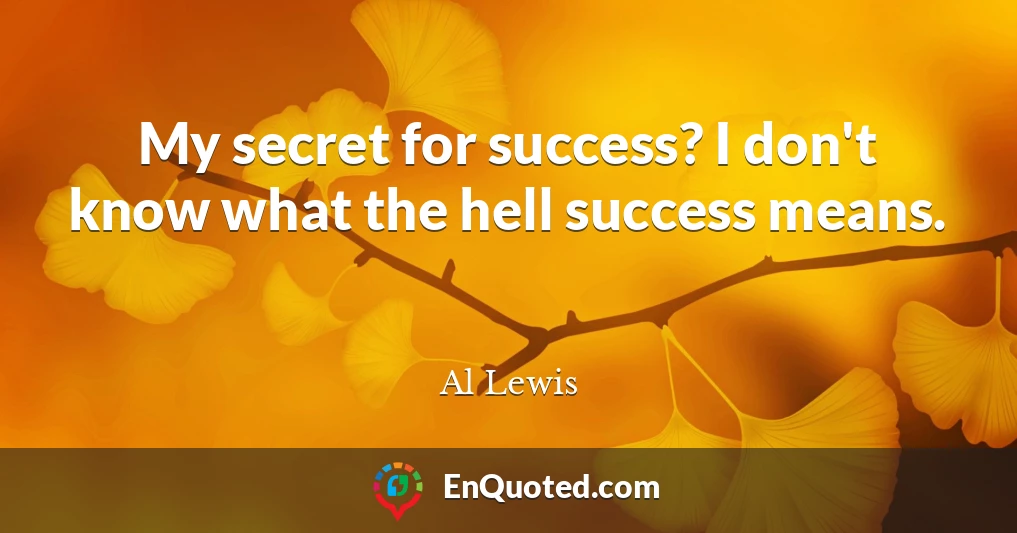 My secret for success? I don't know what the hell success means.