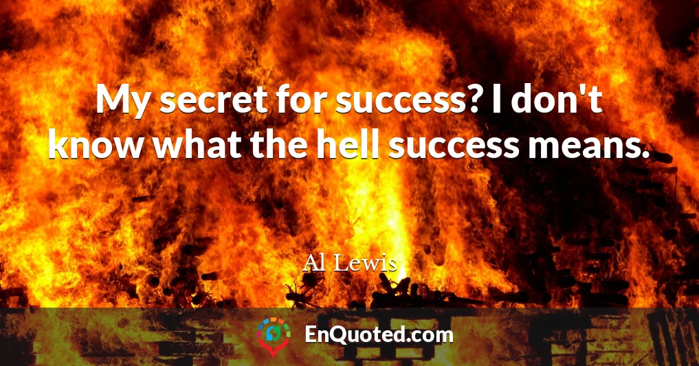 My secret for success? I don't know what the hell success means.