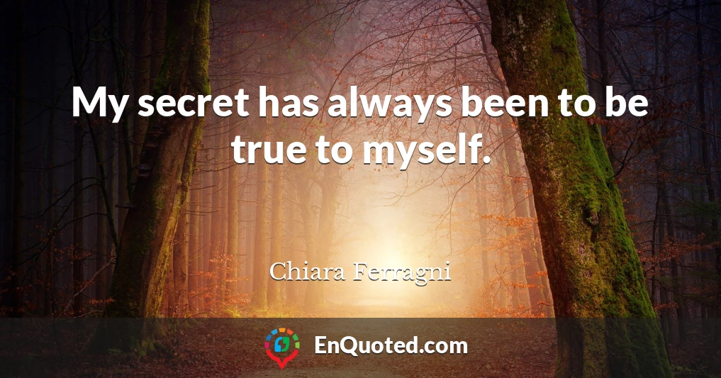 My secret has always been to be true to myself.