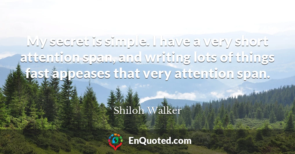 My secret is simple. I have a very short attention span, and writing lots of things fast appeases that very attention span.