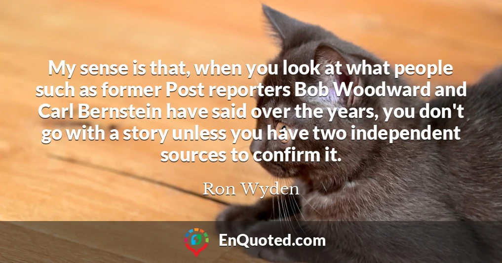 My sense is that, when you look at what people such as former Post reporters Bob Woodward and Carl Bernstein have said over the years, you don't go with a story unless you have two independent sources to confirm it.