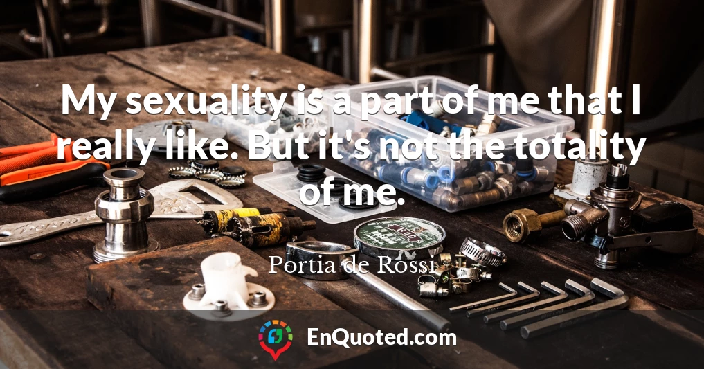 My sexuality is a part of me that I really like. But it's not the totality of me.
