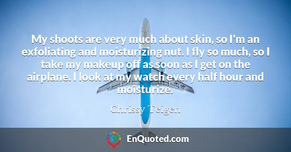 My shoots are very much about skin, so I'm an exfoliating and moisturizing nut. I fly so much, so I take my makeup off as soon as I get on the airplane. I look at my watch every half hour and moisturize.