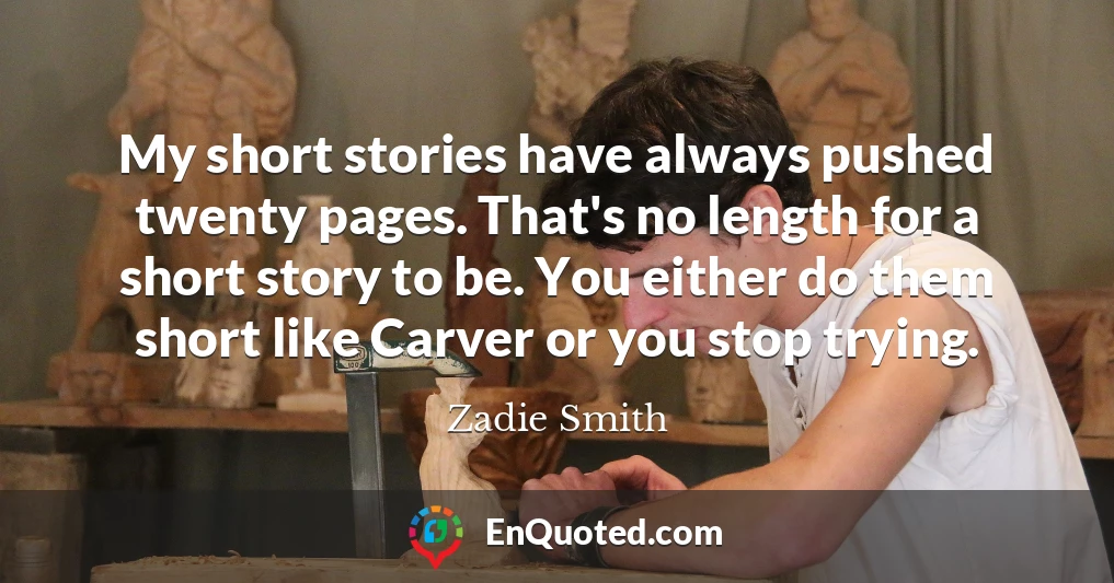 My short stories have always pushed twenty pages. That's no length for a short story to be. You either do them short like Carver or you stop trying.