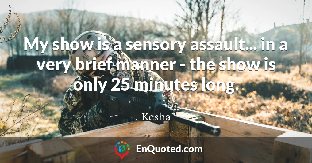 My show is a sensory assault... in a very brief manner - the show is only 25 minutes long.