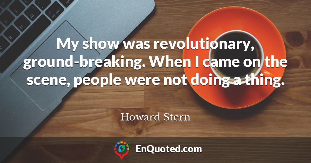 My show was revolutionary, ground-breaking. When I came on the scene, people were not doing a thing.
