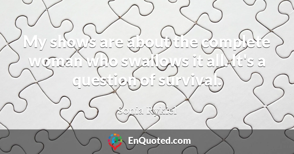My shows are about the complete woman who swallows it all. It's a question of survival.