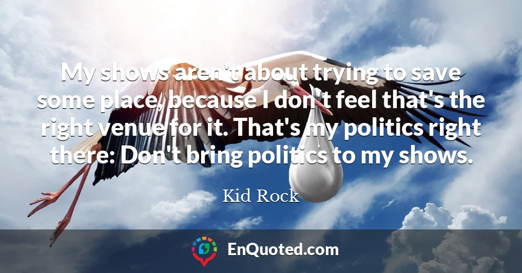 My shows aren't about trying to save some place, because I don't feel that's the right venue for it. That's my politics right there: Don't bring politics to my shows.