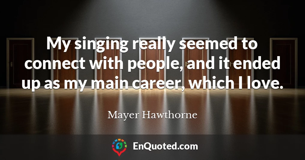 My singing really seemed to connect with people, and it ended up as my main career, which I love.