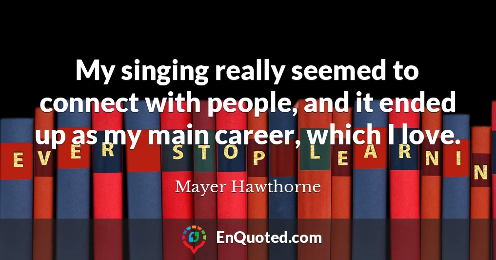 My singing really seemed to connect with people, and it ended up as my main career, which I love.