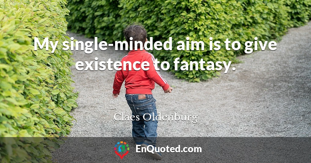 My single-minded aim is to give existence to fantasy.
