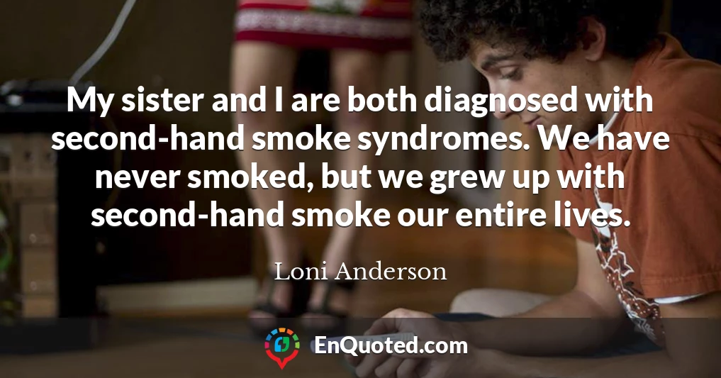 My sister and I are both diagnosed with second-hand smoke syndromes. We have never smoked, but we grew up with second-hand smoke our entire lives.