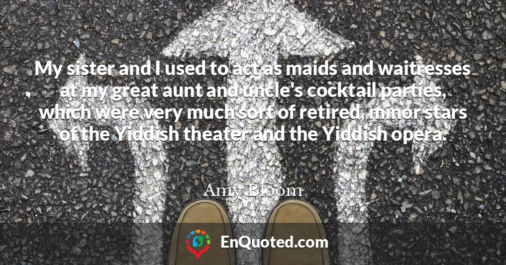 My sister and I used to act as maids and waitresses at my great aunt and uncle's cocktail parties, which were very much sort of retired, minor stars of the Yiddish theater and the Yiddish opera.