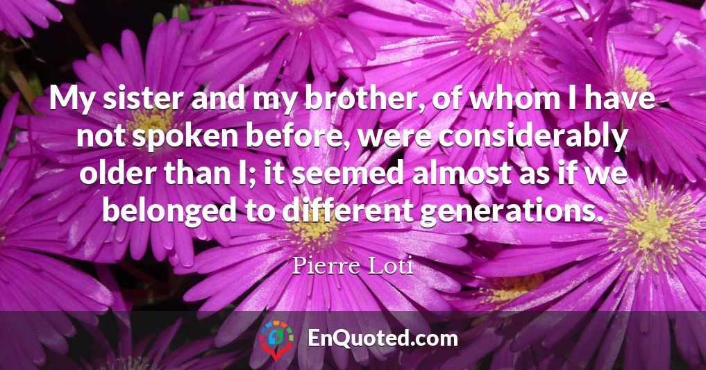 My sister and my brother, of whom I have not spoken before, were considerably older than I; it seemed almost as if we belonged to different generations.