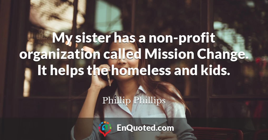 My sister has a non-profit organization called Mission Change. It helps the homeless and kids.