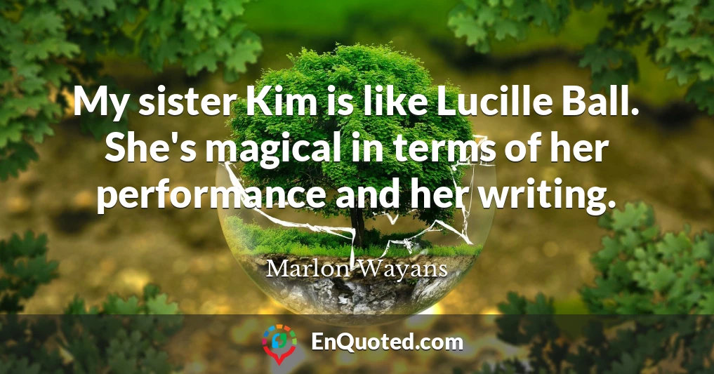 My sister Kim is like Lucille Ball. She's magical in terms of her performance and her writing.