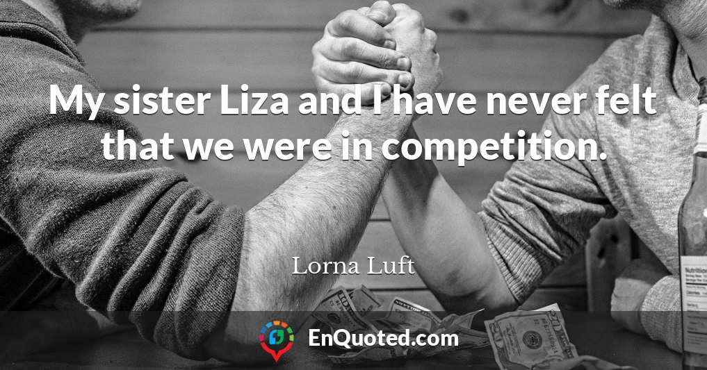 My sister Liza and I have never felt that we were in competition.