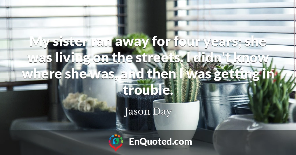 My sister ran away for four years; she was living on the streets. I didn't know where she was, and then I was getting in trouble.