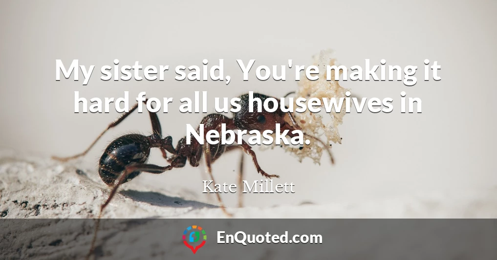My sister said, You're making it hard for all us housewives in Nebraska.