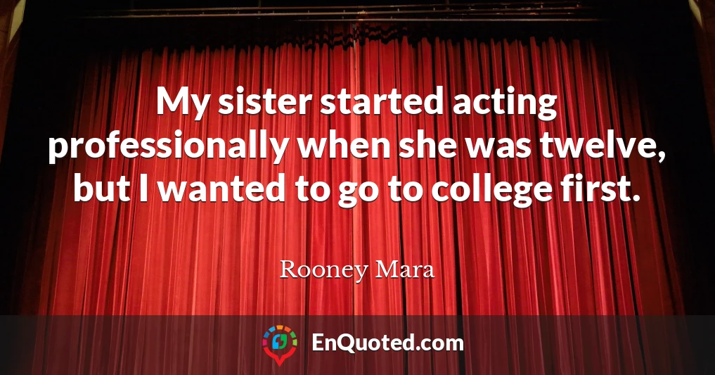 My sister started acting professionally when she was twelve, but I wanted to go to college first.