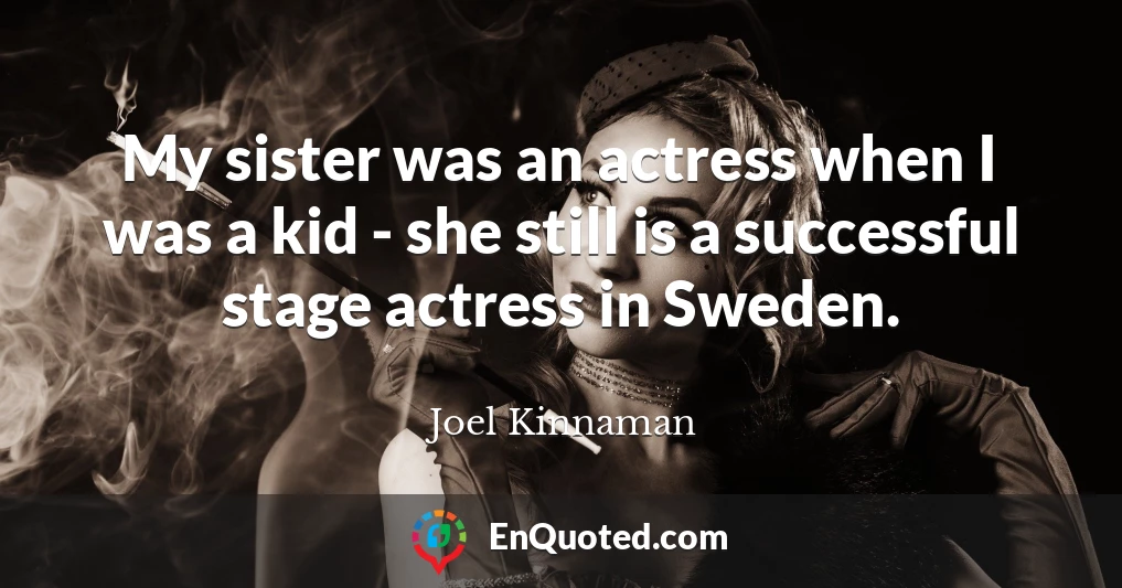 My sister was an actress when I was a kid - she still is a successful stage actress in Sweden.