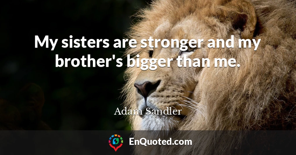 My sisters are stronger and my brother's bigger than me.