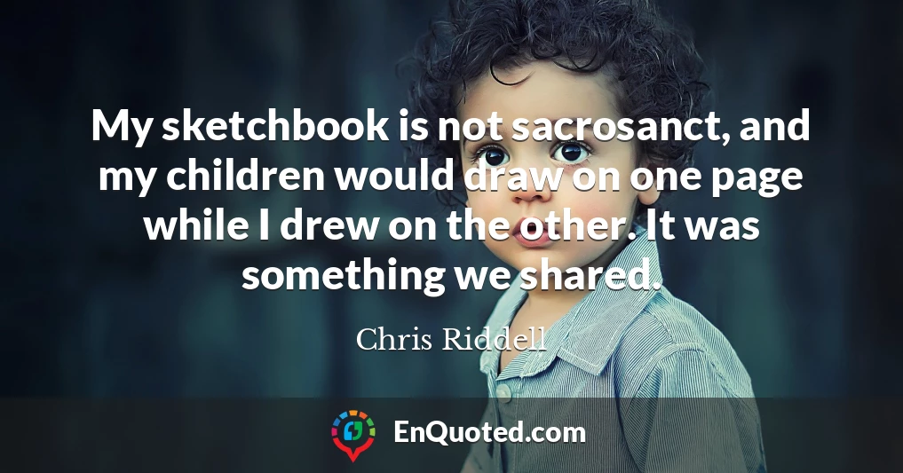 My sketchbook is not sacrosanct, and my children would draw on one page while I drew on the other. It was something we shared.