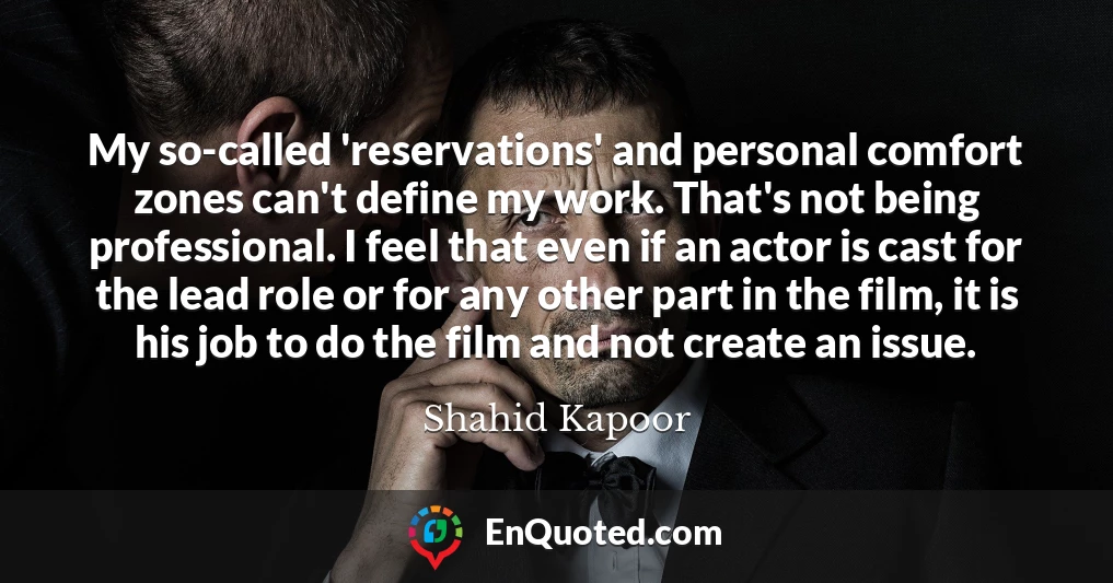 My so-called 'reservations' and personal comfort zones can't define my work. That's not being professional. I feel that even if an actor is cast for the lead role or for any other part in the film, it is his job to do the film and not create an issue.