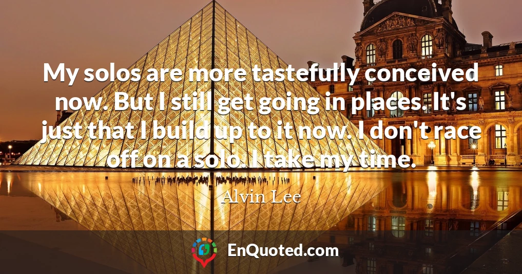 My solos are more tastefully conceived now. But I still get going in places. It's just that I build up to it now. I don't race off on a solo. I take my time.