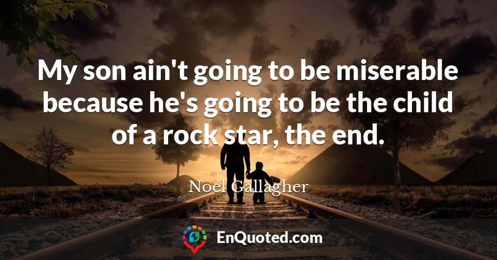 My son ain't going to be miserable because he's going to be the child of a rock star, the end.
