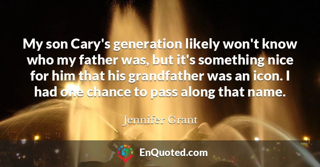 My son Cary's generation likely won't know who my father was, but it's something nice for him that his grandfather was an icon. I had one chance to pass along that name.