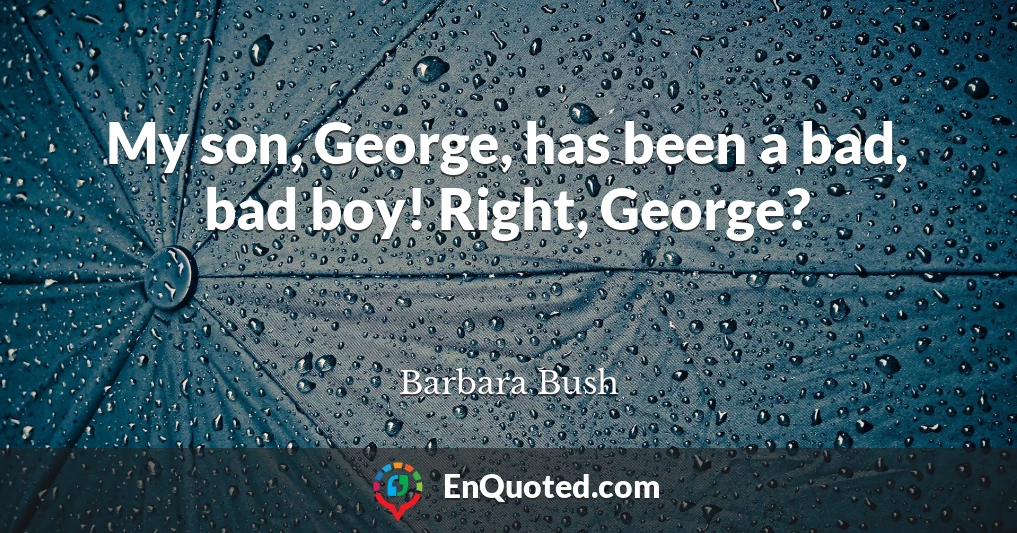My son, George, has been a bad, bad boy! Right, George?