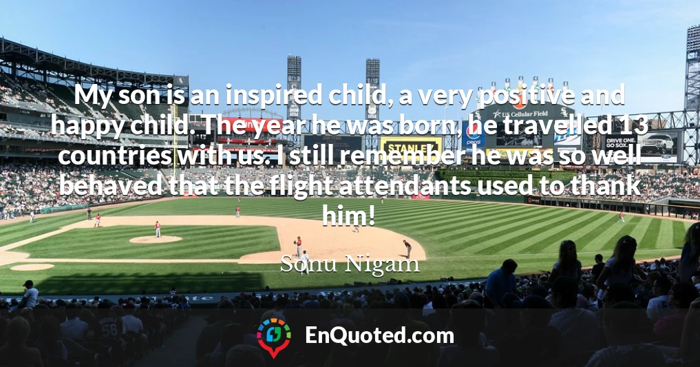 My son is an inspired child, a very positive and happy child. The year he was born, he travelled 13 countries with us. I still remember he was so well behaved that the flight attendants used to thank him!